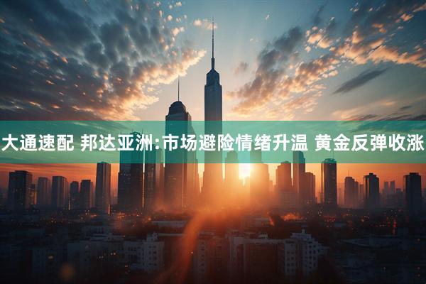 大通速配 邦达亚洲:市场避险情绪升温 黄金反弹收涨