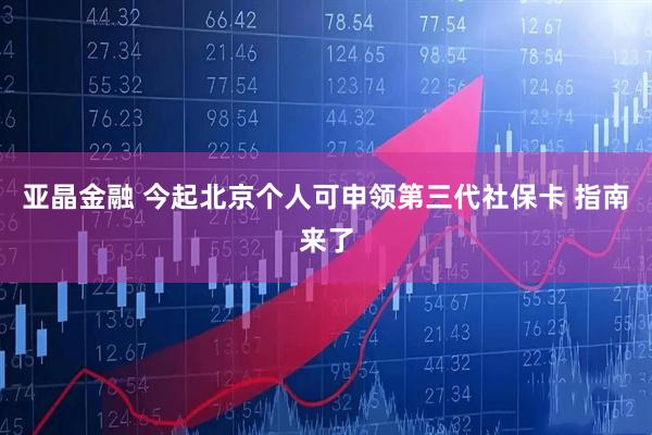 亚晶金融 今起北京个人可申领第三代社保卡 指南来了