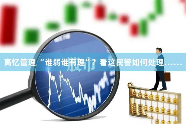 高忆管理 “谁弱谁有理”？看这民警如何处理……