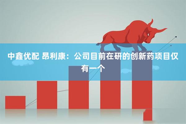 中鑫优配 昂利康：公司目前在研的创新药项目仅有一个