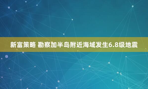 新富策略 勘察加半岛附近海域发生6.8级地震