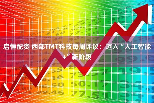 启恒配资 西部TMT科技每周评议：迈入“人工智能+”新阶段