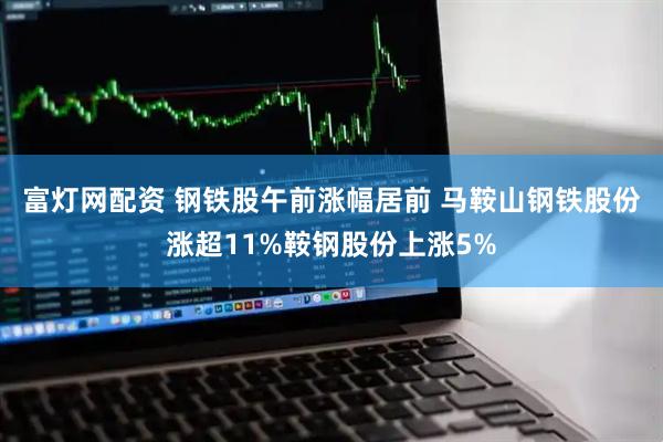 富灯网配资 钢铁股午前涨幅居前 马鞍山钢铁股份涨超11%鞍钢股份上涨5%