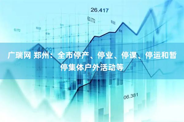 广瑞网 郑州：全市停产、停业、停课、停运和暂停集体户外活动等