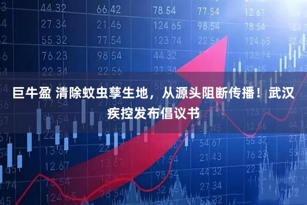 巨牛盈 清除蚊虫孳生地，从源头阻断传播！武汉疾控发布倡议书
