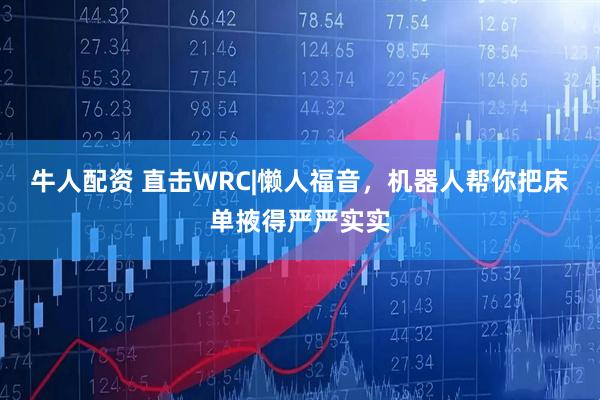 牛人配资 直击WRC|懒人福音，机器人帮你把床单掖得严严实实