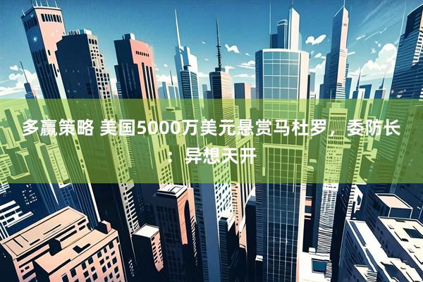 多赢策略 美国5000万美元悬赏马杜罗，委防长：异想天开