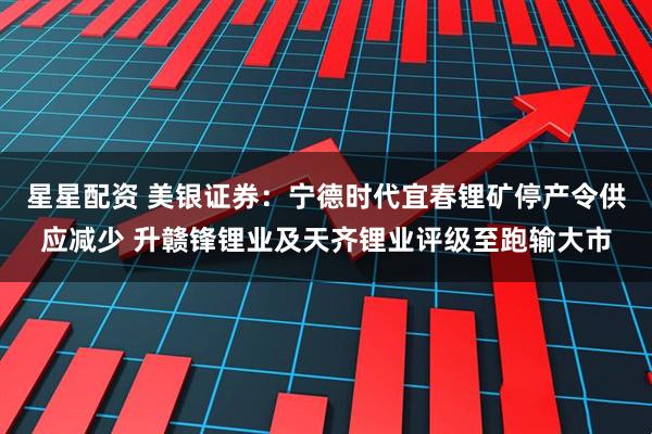 星星配资 美银证券：宁德时代宜春锂矿停产令供应减少 升赣锋锂业及天齐锂业评级至跑输大市