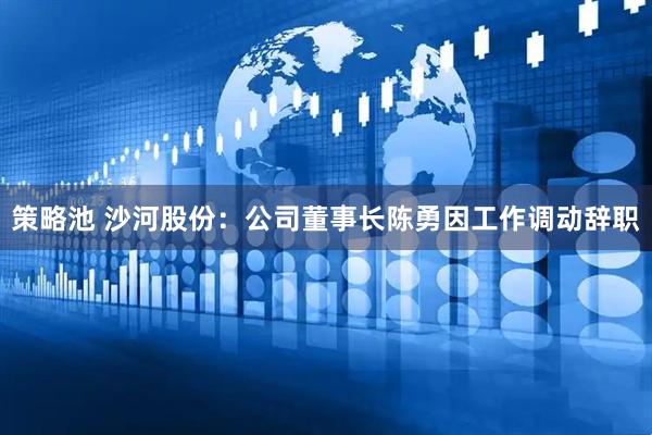 策略池 沙河股份：公司董事长陈勇因工作调动辞职