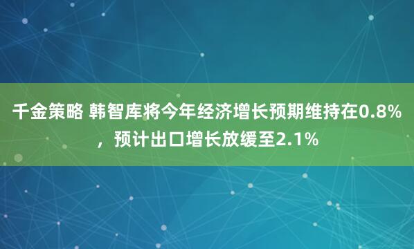 千金策略 韩智库将今年经济增长预期维持在0.8%，预计出口增长放缓至2.1%