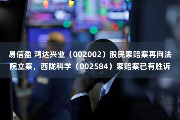 易信盈 鸿达兴业（002002）股民索赔案再向法院立案，西陇科学（002584）索赔案已有胜诉