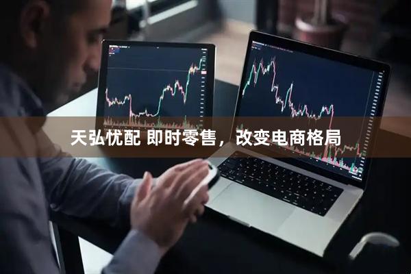 天弘忧配 即时零售，改变电商格局
