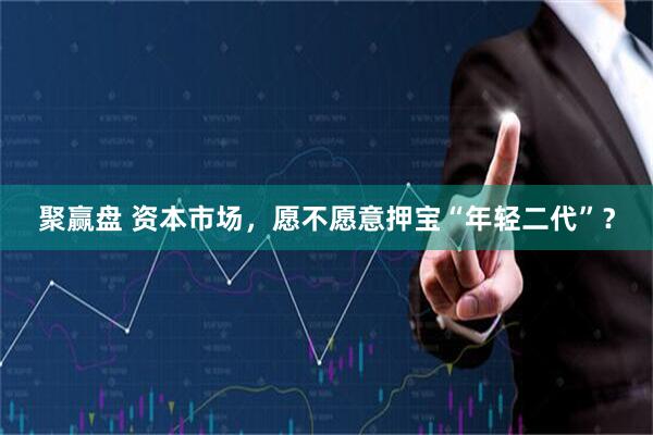 聚赢盘 资本市场，愿不愿意押宝“年轻二代”？