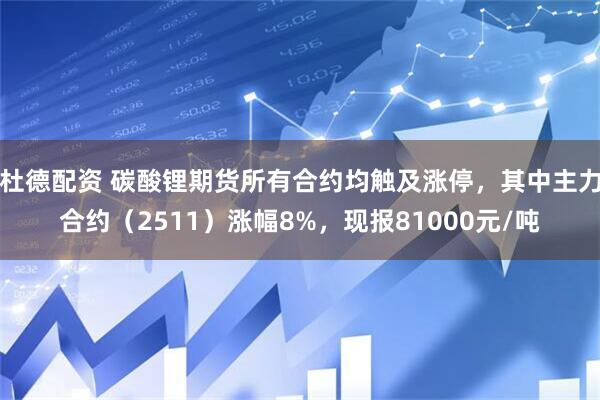杜德配资 碳酸锂期货所有合约均触及涨停，其中主力合约（2511）涨幅8%，现报81000元/吨