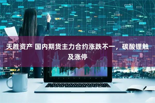 天胜资产 国内期货主力合约涨跌不一，碳酸锂触及涨停