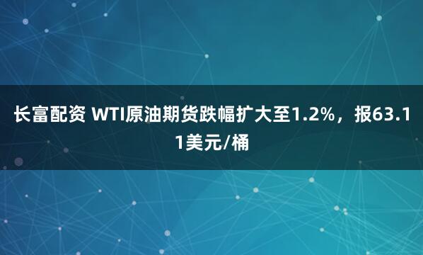 长富配资 WTI原油期货跌幅扩大至1.2%，报63.11美元/桶