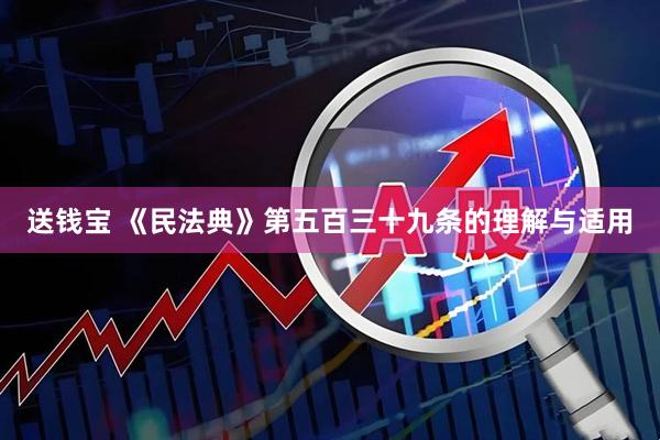 送钱宝 《民法典》第五百三十九条的理解与适用
