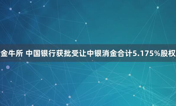 金牛所 中国银行获批受让中银消金合计5.175%股权