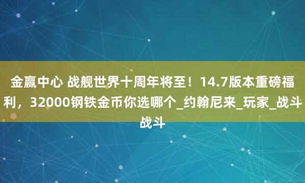 金赢中心 战舰世界十周年将至！14.7版本重磅福利，32000钢铁金币你选哪个_约翰尼来_玩家_战斗