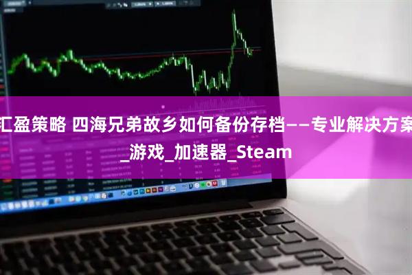汇盈策略 四海兄弟故乡如何备份存档——专业解决方案_游戏_加速器_Steam