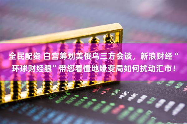 全民配资 白宫筹划美俄乌三方会谈，新浪财经“环球财经眼”带您看懂地缘变局如何扰动汇市！
