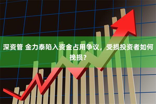 深资管 金力泰陷入资金占用争议，受损投资者如何挽损？