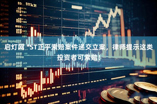 启灯网 *ST正平索赔案件递交立案，律师提示这类投资者可索赔！