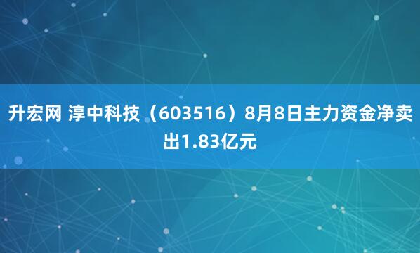 升宏网 淳中科技（603516）8月8日主力资金净卖出1.83亿元