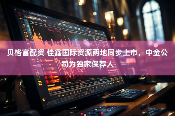 贝格富配资 佳鑫国际资源两地同步上市，中金公司为独家保荐人