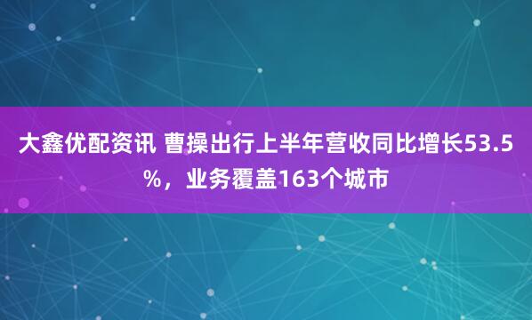 大鑫优配资讯 曹操出行上半年营收同比增长53.5%，业务覆盖163个城市