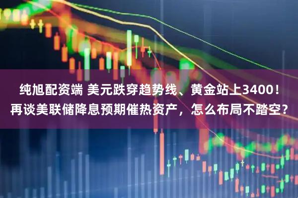 纯旭配资端 美元跌穿趋势线、黄金站上3400！再谈美联储降息预期催热资产，怎么布局不踏空？