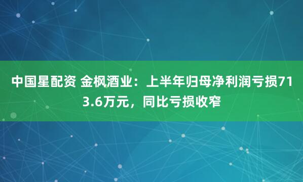 中国星配资 金枫酒业：上半年归母净利润亏损713.6万元，同比亏损收窄