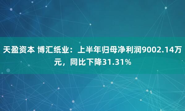 天盈资本 博汇纸业：上半年归母净利润9002.14万元，同比下降31.31%