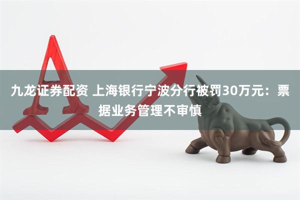 九龙证券配资 上海银行宁波分行被罚30万元：票据业务管理不审慎