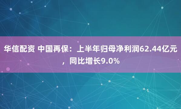 华信配资 中国再保：上半年归母净利润62.44亿元，同比增长9.0%