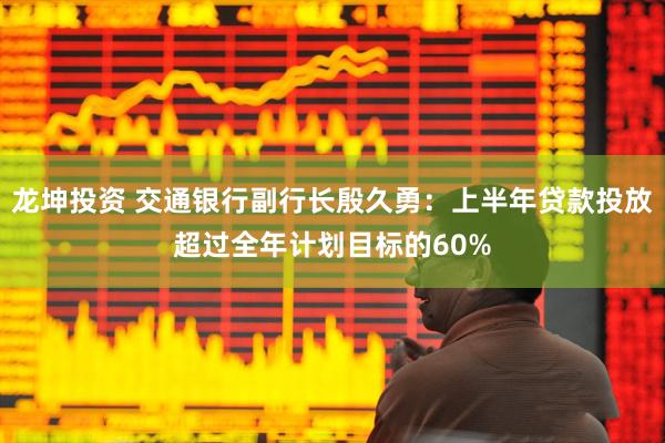 龙坤投资 交通银行副行长殷久勇：上半年贷款投放超过全年计划目标的60%