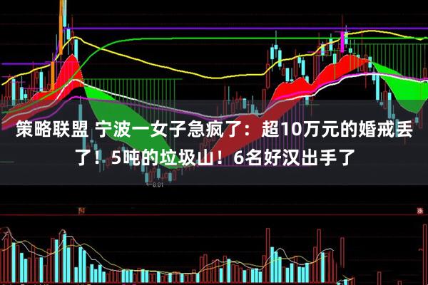 策略联盟 宁波一女子急疯了：超10万元的婚戒丢了！5吨的垃圾山！6名好汉出手了