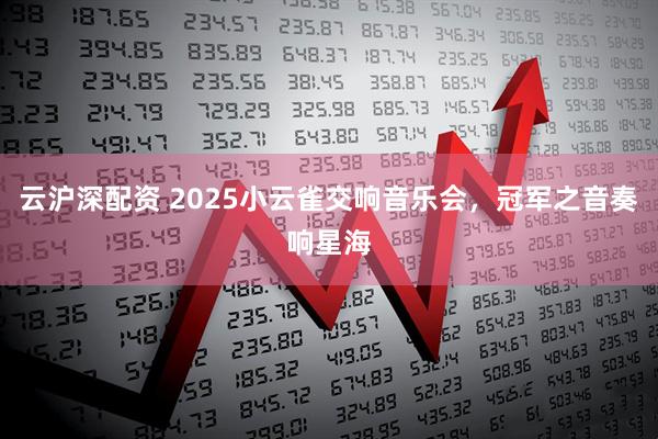 云沪深配资 2025小云雀交响音乐会，冠军之音奏响星海