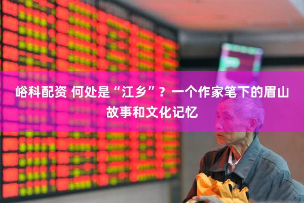 峪科配资 何处是“江乡”？一个作家笔下的眉山故事和文化记忆