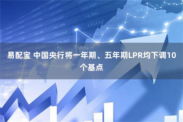 易配宝 中国央行将一年期、五年期LPR均下调10个基点