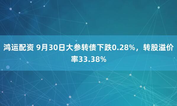 鸿运配资 9月30日大参转债下跌0.28%，转股溢价率33.38%
