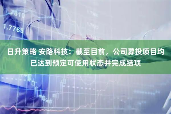 日升策略 安路科技：截至目前，公司募投项目均已达到预定可使用状态并完成结项