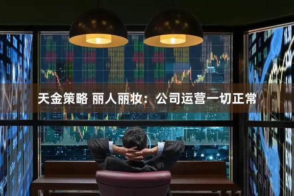 天金策略 丽人丽妆：公司运营一切正常