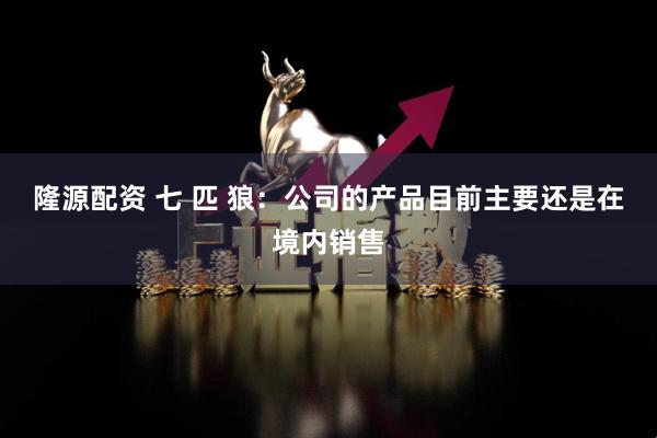隆源配资 七 匹 狼：公司的产品目前主要还是在境内销售