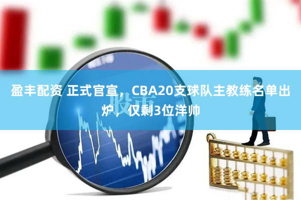 盈丰配资 正式官宣，CBA20支球队主教练名单出炉，仅剩3位洋帅