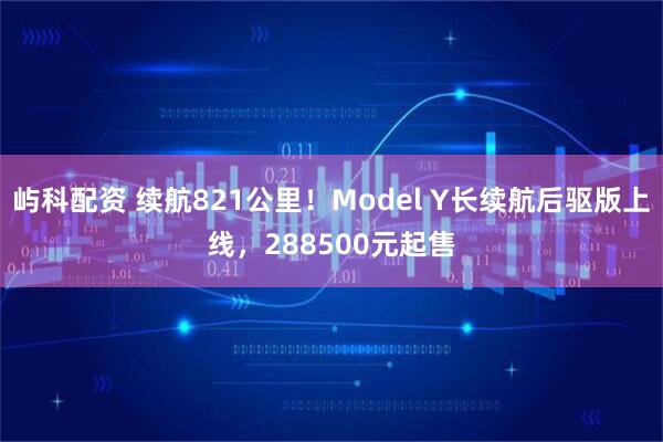 屿科配资 续航821公里！Model Y长续航后驱版上线，288500元起售