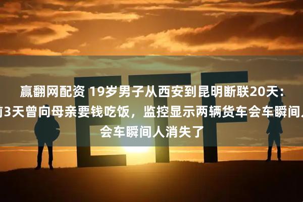 赢翻网配资 19岁男子从西安到昆明断联20天：其离陕前3天曾向母亲要钱吃饭，监控显示两辆货车会车瞬间人消失了