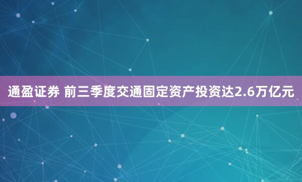 通盈证券 前三季度交通固定资产投资达2.6万亿元