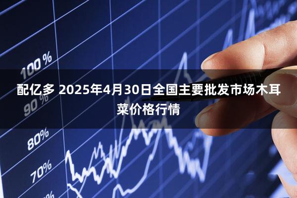 配亿多 2025年4月30日全国主要批发市场木耳菜价格行情