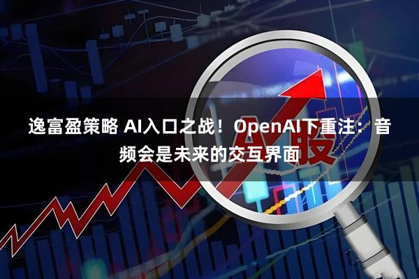逸富盈策略 AI入口之战！OpenAI下重注：音频会是未来的交互界面